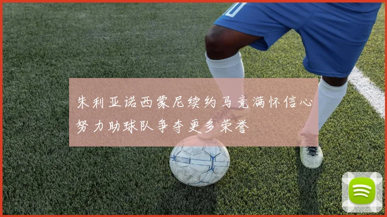 朱利亚诺西蒙尼续约马竞满怀信心努力助球队争夺更多荣誉