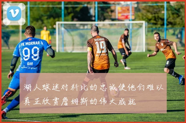 湖人球迷对科比的忠诚使他们难以真正欣赏詹姆斯的伟大成就