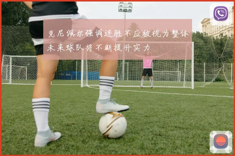 克尼佩尔强调连胜不应被视为整体未来球队将不断提升实力
