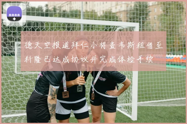 德天空报道拜仁小将查韦斯租借至科隆已达成协议并完成体检手续
