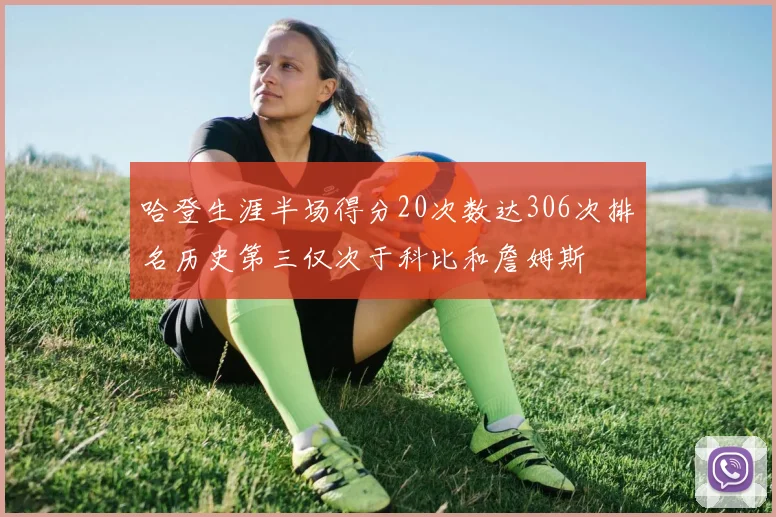 哈登生涯半场得分20次数达306次排名历史第三仅次于科比和詹姆斯