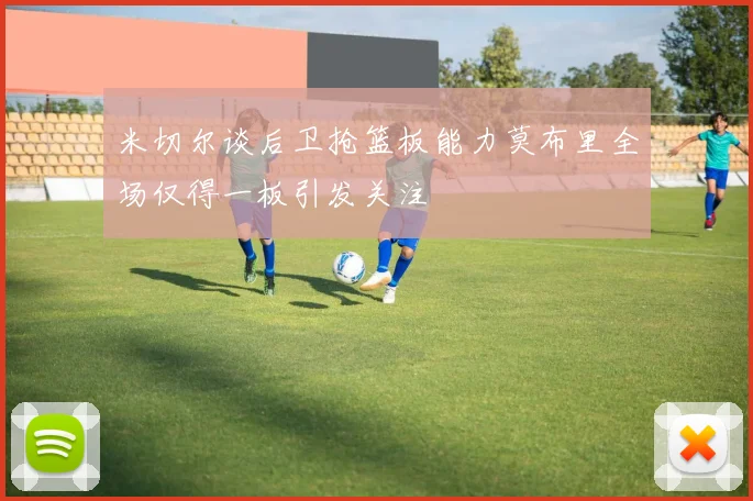 米切尔谈后卫抢篮板能力莫布里全场仅得一板引发关注